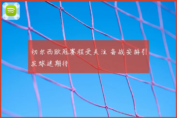 切尔西欧冠赛程受关注 备战安排引发球迷期待