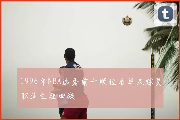 1996年NBA选秀前十顺位名单及球员职业生涯回顾