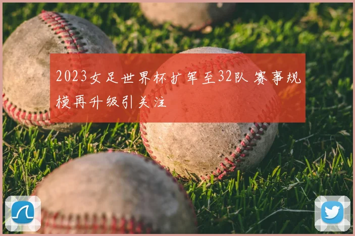 2023女足世界杯扩军至32队 赛事规模再升级引关注