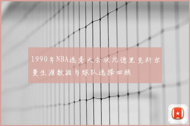 1990年NBA选秀大会状元德里克科尔曼生涯数据与球队选择回顾