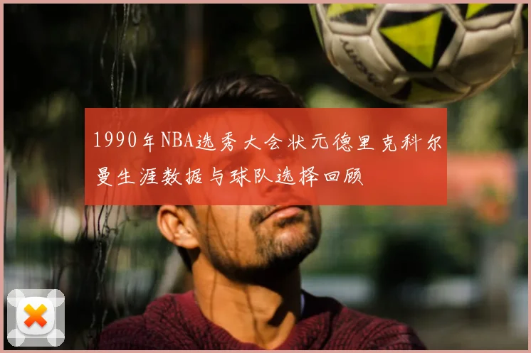 1990年NBA选秀大会状元德里克科尔曼生涯数据与球队选择回顾
