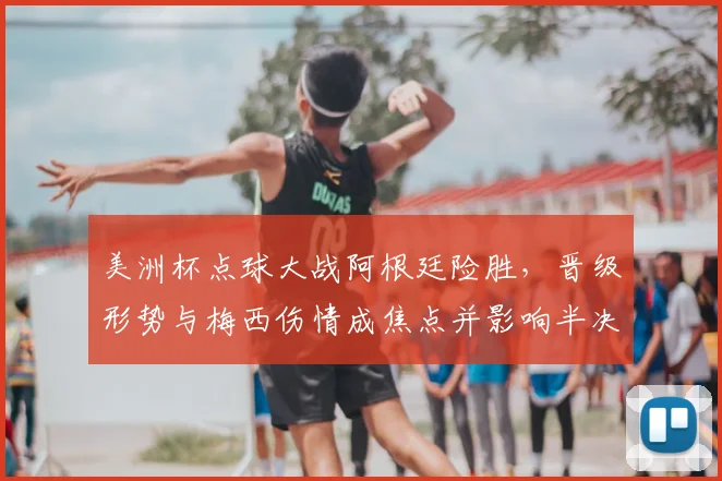 美洲杯点球大战阿根廷险胜，晋级形势与梅西伤情成焦点并影响半决赛对手