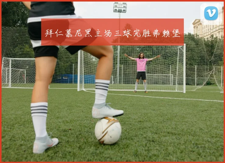 拜仁慕尼黑主场三球完胜弗赖堡