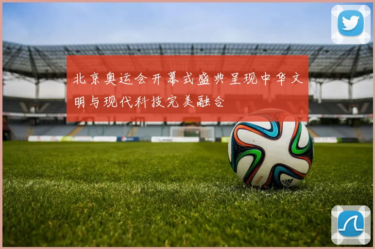 北京奥运会开幕式盛典呈现中华文明与现代科技完美融合