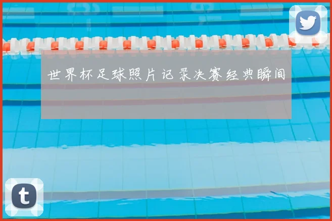 世界杯足球照片记录决赛经典瞬间