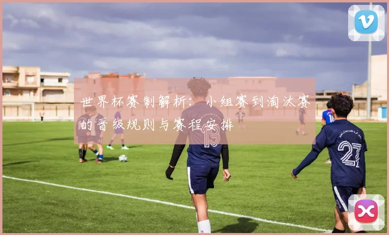 世界杯赛制解析:小组赛到淘汰赛的晋级规则与赛程安排