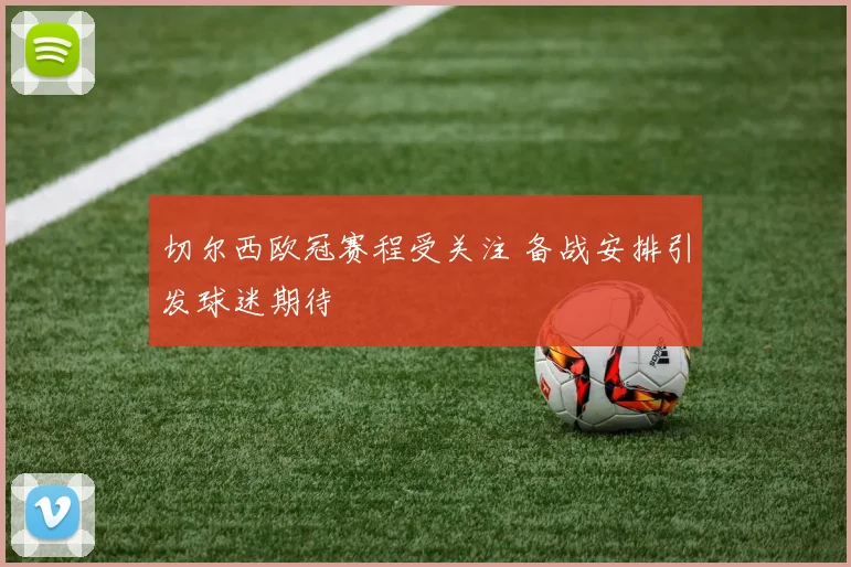 切尔西欧冠赛程受关注 备战安排引发球迷期待
