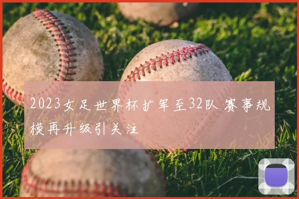 2023女足世界杯扩军至32队 赛事规模再升级引关注