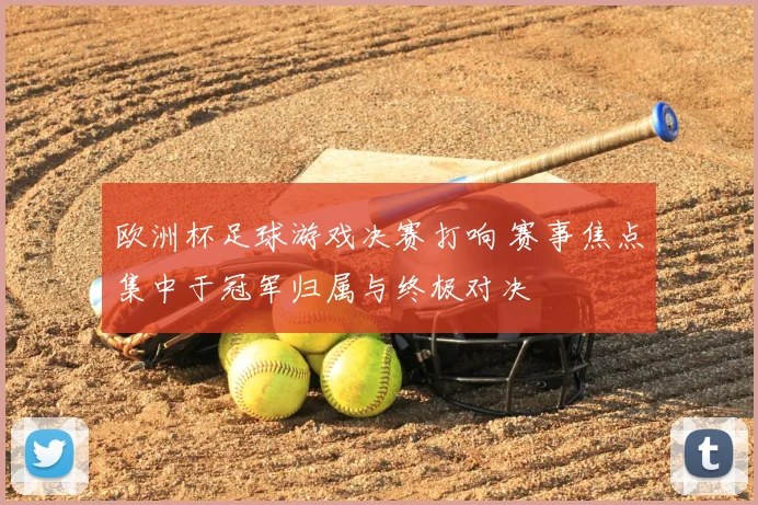 欧洲杯足球游戏决赛打响 赛事焦点集中于冠军归属与终极对决