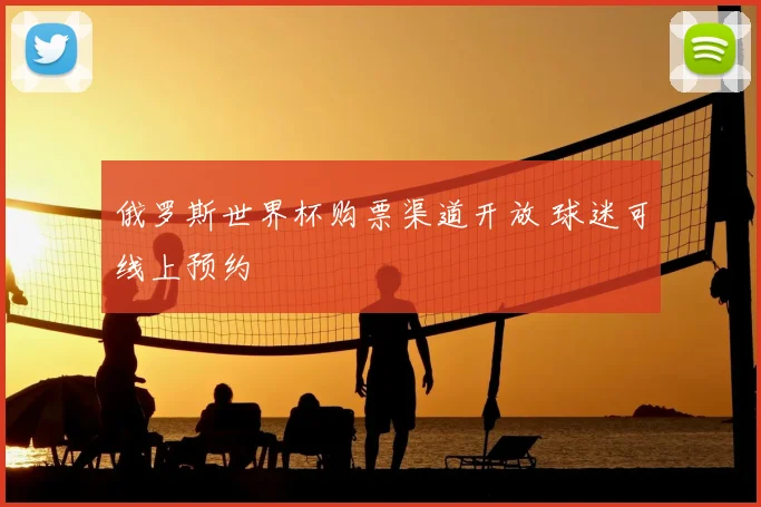 俄罗斯世界杯购票渠道开放 球迷可线上预约