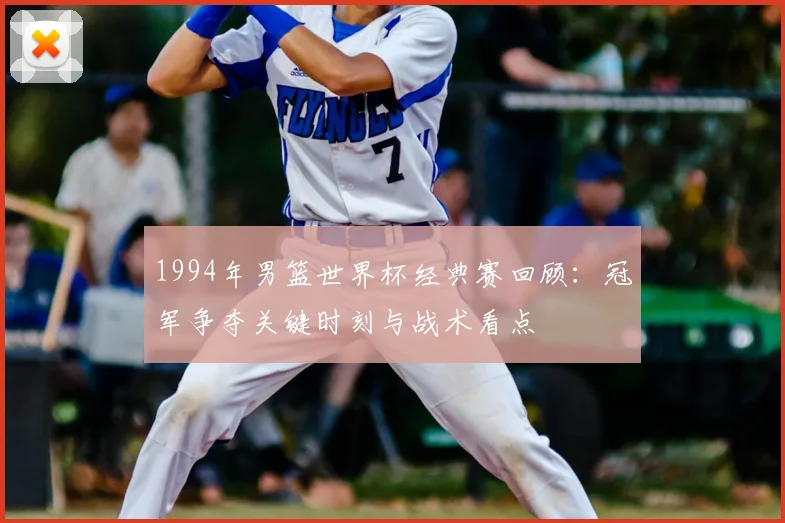 1994年男篮世界杯经典赛回顾：冠军争夺关键时刻与战术看点