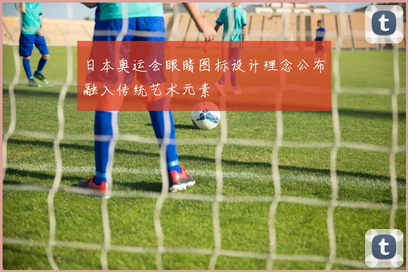 日本奥运会眼睛图标设计理念公布融入传统艺术元素