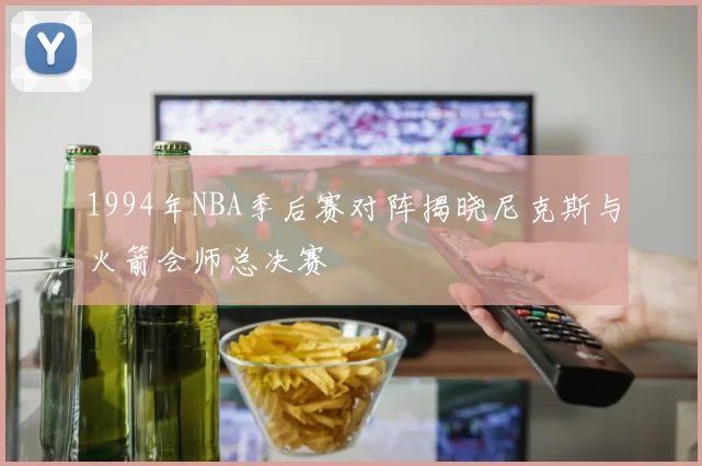 1994年NBA季后赛对阵揭晓尼克斯与火箭会师总决赛