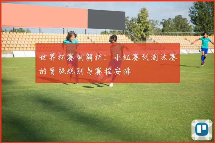 世界杯赛制解析：小组赛到淘汰赛的晋级规则与赛程安排