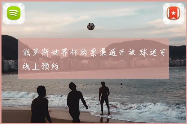 俄罗斯世界杯购票渠道开放 球迷可线上预约