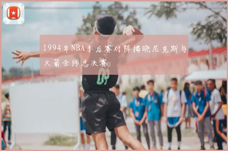 1994年NBA季后赛对阵揭晓尼克斯与火箭会师总决赛