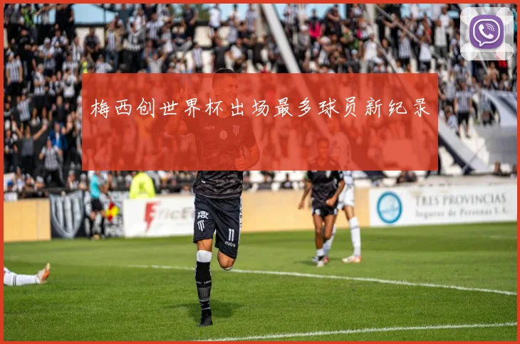 梅西创世界杯出场最多球员新纪录