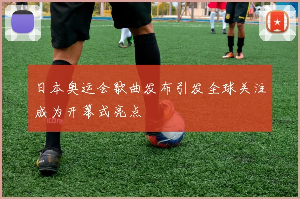 日本奥运会歌曲发布引发全球关注成为开幕式亮点