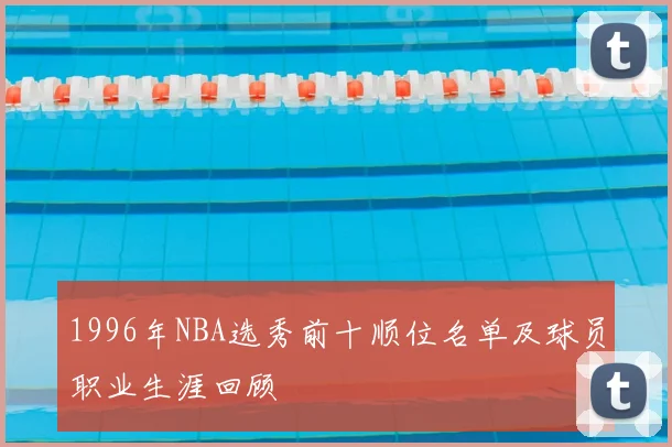 1996年NBA选秀前十顺位名单及球员职业生涯回顾