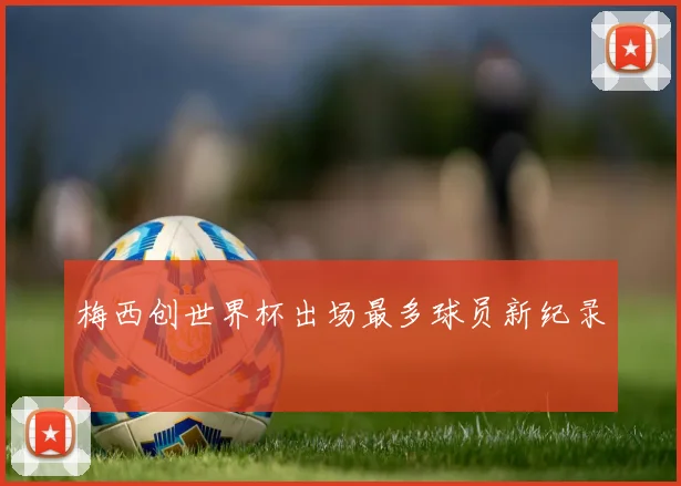 梅西创世界杯出场最多球员新纪录