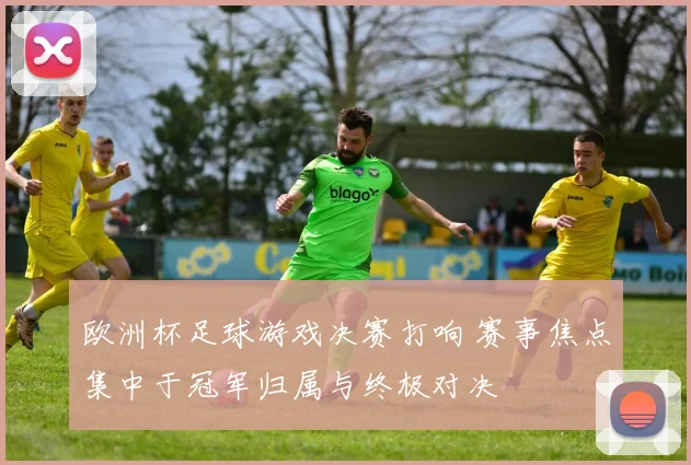 欧洲杯足球游戏决赛打响 赛事焦点集中于冠军归属与终极对决