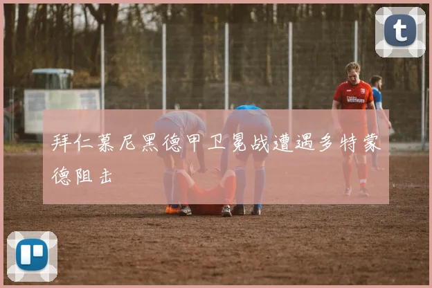拜仁慕尼黑德甲卫冕战遭遇多特蒙德阻击