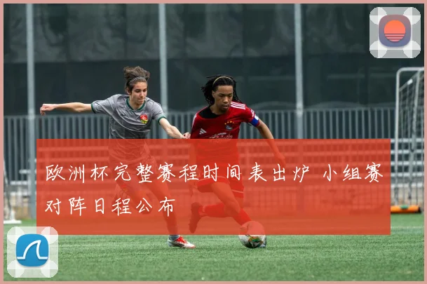 欧洲杯完整赛程时间表出炉 小组赛对阵日程公布