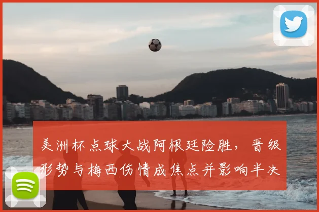 美洲杯点球大战阿根廷险胜，晋级形势与梅西伤情成焦点并影响半决赛对手