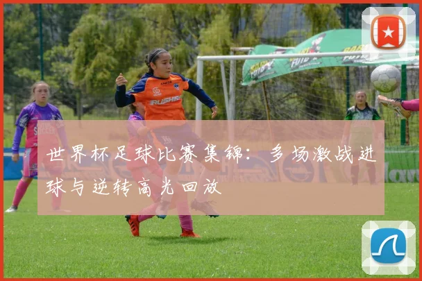 世界杯足球比赛集锦：多场激战进球与逆转高光回放