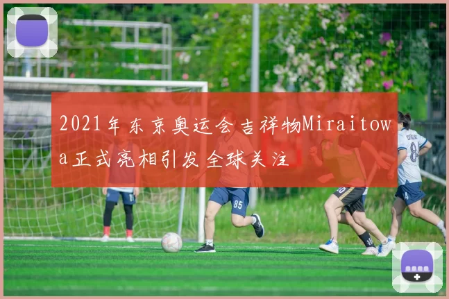 2021年东京奥运会吉祥物Miraitowa正式亮相引发全球关注