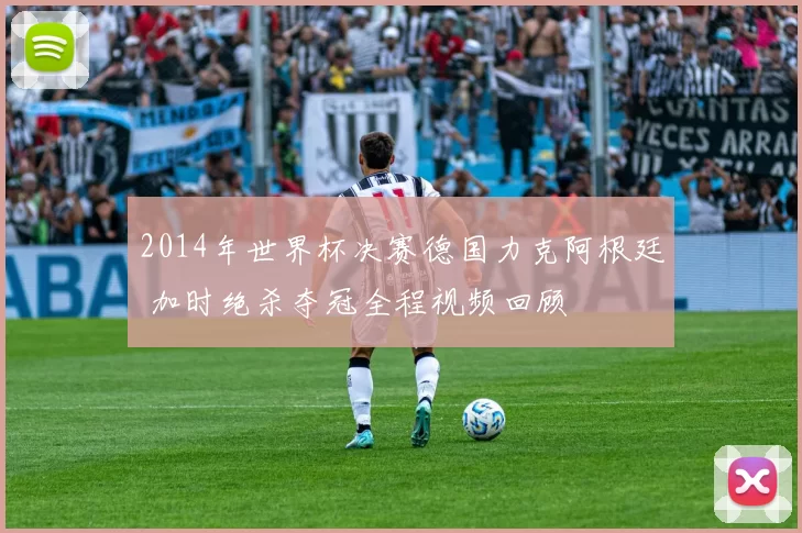 2014年世界杯决赛德国力克阿根廷 加时绝杀夺冠全程视频回顾