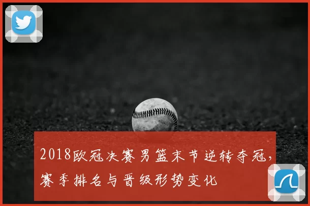 2018欧冠决赛男篮末节逆转夺冠，赛季排名与晋级形势变化