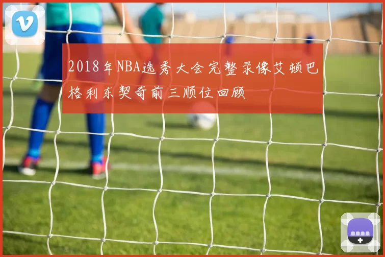 2018年NBA选秀大会完整录像艾顿巴格利东契奇前三顺位回顾