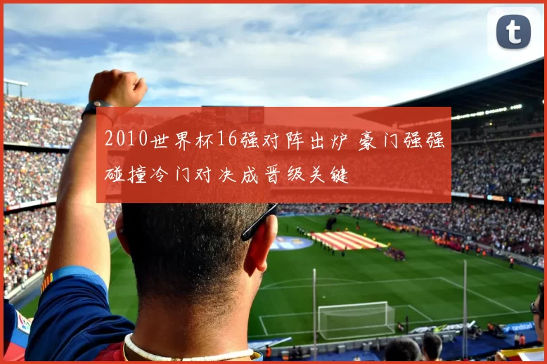 2010世界杯16强对阵出炉 豪门强强碰撞冷门对决成晋级关键