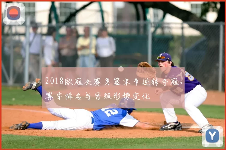 2018欧冠决赛男篮末节逆转夺冠，赛季排名与晋级形势变化