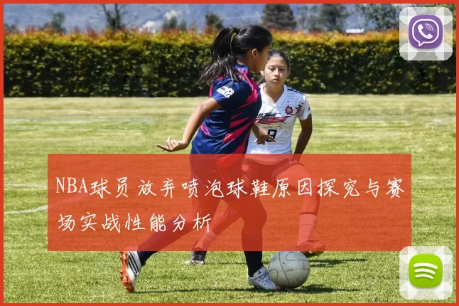 NBA球员放弃喷泡球鞋原因探究与赛场实战性能分析