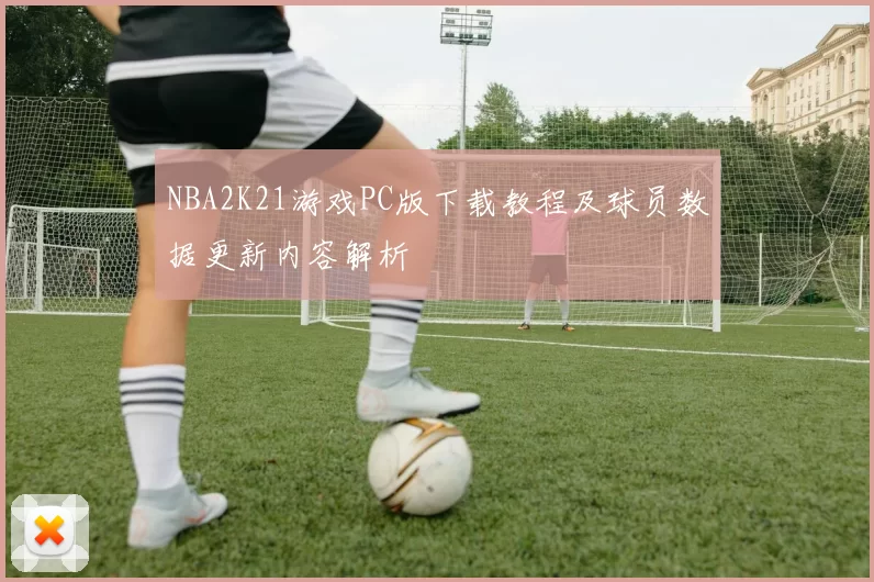 NBA2K21游戏PC版下载教程及球员数据更新内容解析