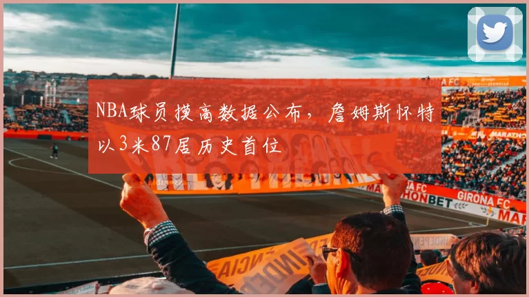NBA球员摸高数据公布，詹姆斯怀特以3米87居历史首位