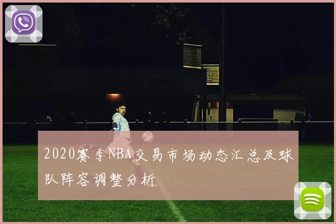 2020赛季NBA交易市场动态汇总及球队阵容调整分析