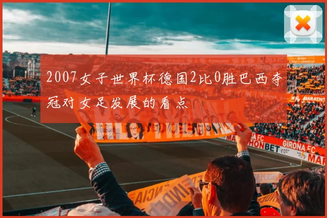 2007女子世界杯德国2比0胜巴西夺冠对女足发展的看点