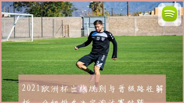 2021欧洲杯出线规则与晋级路径解析，分组排名决定淘汰赛对阵