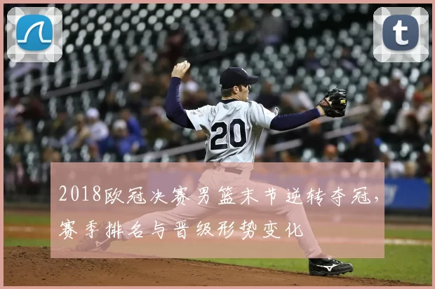 2018欧冠决赛男篮末节逆转夺冠，赛季排名与晋级形势变化