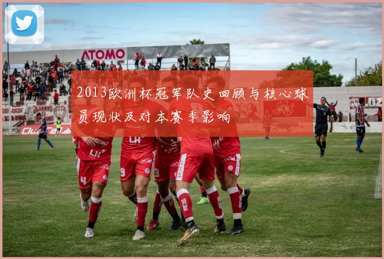 2013欧洲杯冠军队史回顾与核心球员现状及对本赛季影响