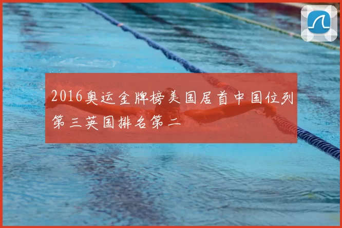 2016奥运金牌榜美国居首中国位列第三英国排名第二