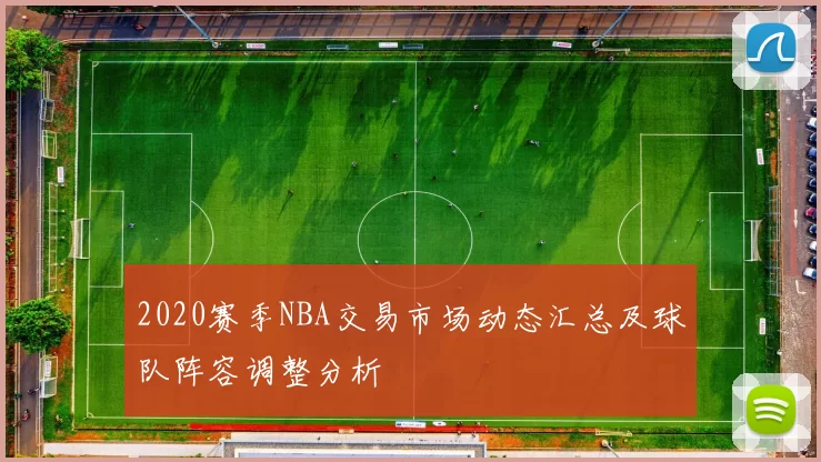 2020赛季NBA交易市场动态汇总及球队阵容调整分析