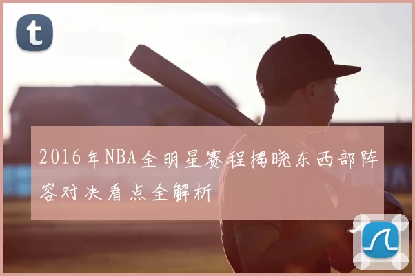 2016年NBA全明星赛程揭晓东西部阵容对决看点全解析