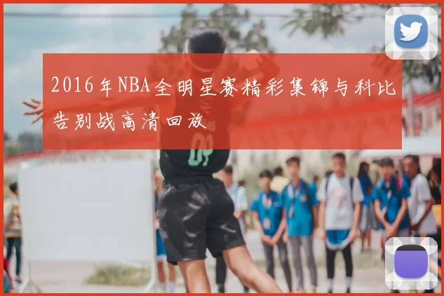 2016年NBA全明星赛精彩集锦与科比告别战高清回放