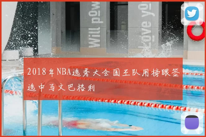 2018年NBA选秀大会国王队用榜眼签选中马文巴格利