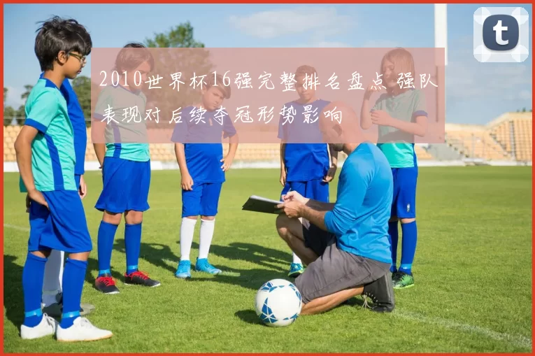 2010世界杯16强完整排名盘点 强队表现对后续夺冠形势影响
